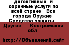 детективные  и охранные услуги по всей стране - Все города Оружие. Средства защиты » Другое   . Костромская обл.